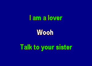 I am a lover

Wooh

Talk to your sister