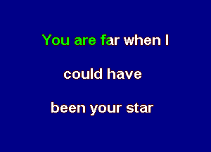 You are far when I

could have

been your star