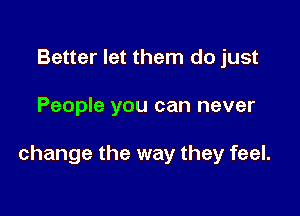 Better let them do just

People you can never

change the way they feel.