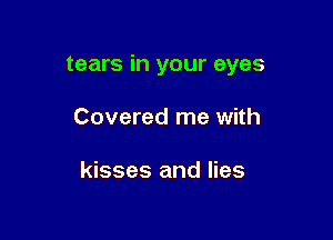 tears in your eyes

Covered me with

kisses and lies