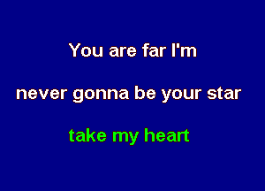 You are far I'm

never gonna be your star

take my heart