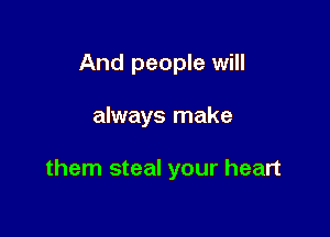And people will

always make

them steal your heart