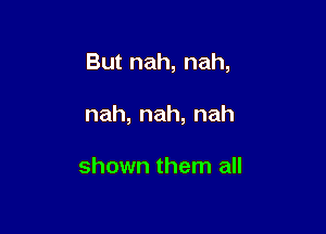 Butnah,nah,

nah,nah,nah

shownthenlwl