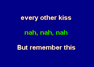 every other kiss

nah,nah,nah

But remember this