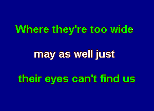 Where they're too wide

may as well just

their eyes can't find us