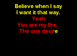Believe when I say
I want it that way.

Yeah
You are my fire,

The one desire