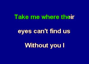 Take me where their

eyes can't fmd us

Without you I