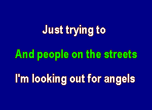 Just trying to

And people on the streets

I'm looking out for angels
