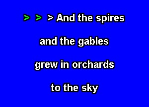 2) ? And the spires

and the gables

grew in orchards

to the sky
