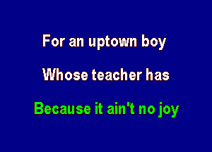For an uptown boy

Whose teacher has

Because it ain't no joy
