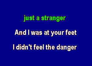just a stranger

And I was at your feet

I didn't feel the danger