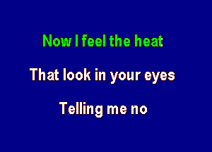 Now I feel the heat

That look in your eyes

Telling me no