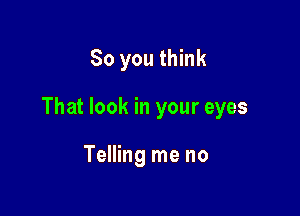 So you think

That look in your eyes

Telling me no