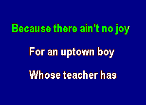 Because there ain't no joy

For an uptown boy

Whose teacher has