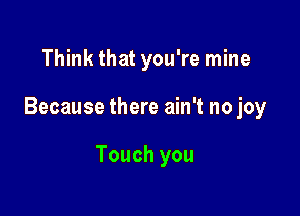 Think that you're mine

Because there ain't no joy

Touch you