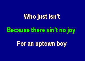Who just isn't

Because there ain't no joy

For an uptown boy
