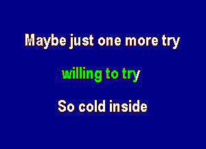 Maybejust one more try

willing to try

So cold inside