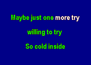 Maybejust one more try

willing to try

So cold inside