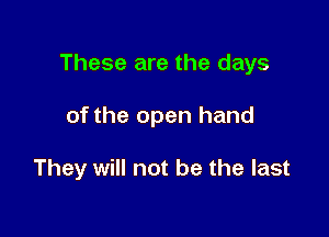 These are the days

of the open hand

They will not be the last