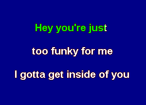 Hey you're just

too funky for me

I gotta get inside of you