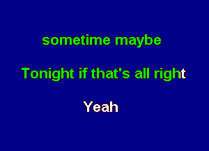 sometime maybe

Tonight if that's all right

Yeah