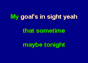 My goal's in sight yeah

that sometime

maybe tonight