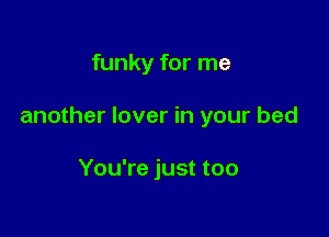 funky for me

another lover in your bed

You're just too