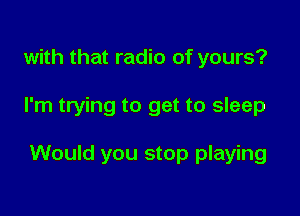 with that radio of yours?

I'm trying to get to sleep

Would you stop playing