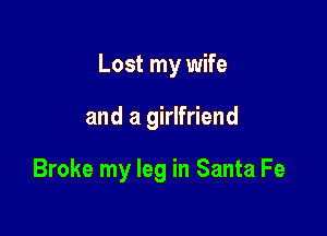 Lost my wife

and a girlfriend

Broke my leg in Santa Fe