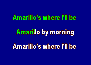 Amarillo's where I'll be

Amarillo by morning

Amarillo's where I'll be