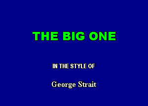 THE BIG ONE

IN THE STYLE 0F

George Strait
