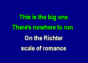 This is the big one

There's nowhere to run

0n the Richter
scale of romance