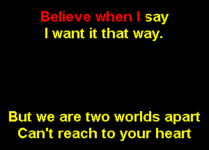 Believe when I say
I want it that way.

But we are two worlds apart
Can't reach to your heart
