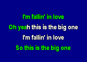 I'm fallin' in love
Oh yeah this is the big one
I'm fallin' in love

So this is the big one