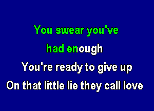 You swear you've
had enough
You're ready to give up

On that little lie they call love