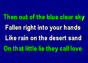 Then out of the blue clear sky
Fallen right into your hands
Like rain on the desert sand

On that little lie they call love
