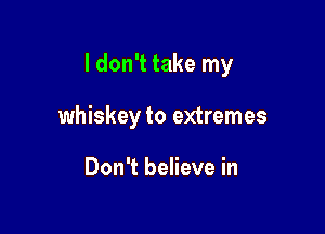 I don't take my

whiskey to extremes

Don't believe in