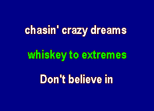 chasin' crazy dreams

whiskey to extremes

Don't believe in