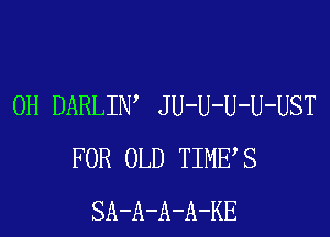 0H DARLIW JU-U-U-U-UST
FOR OLD TIMES
SA-A-A-A-KE