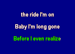 the ride I'm on

Baby I'm long gone

Before I even realize