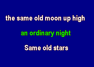 the same old moon up high

an ordinary night

Same old stars