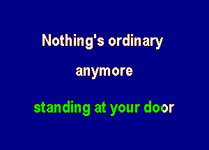 Nothing's ordinary

anymore

standing at your door