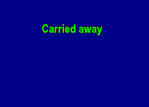 Carried away