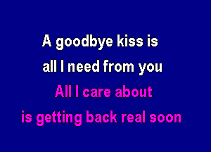 A goodbye kiss is

all I need from you