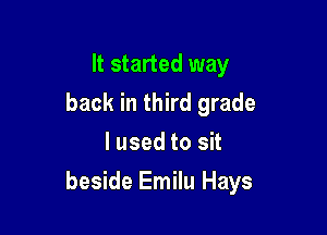 It started way
back in third grade
I used to sit

beside Emilu Hays