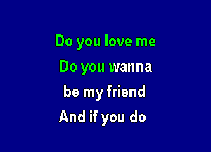 Do you love me
Do you wanna

be my friend
And if you do