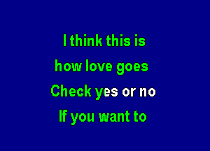 Ithink this is
how love goes

Check yes or no
If you want to