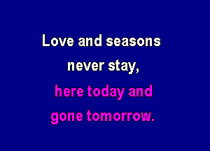 Love and seasons

never stay,