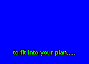 to fit into your plan .....