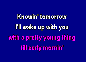 Knowin' tomorrow

I'll wake up with you